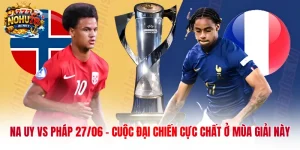 Na Uy Vs Pháp 27/06 - Cuộc Đại Chiến Cực Chất Ở Mùa Giải Này
